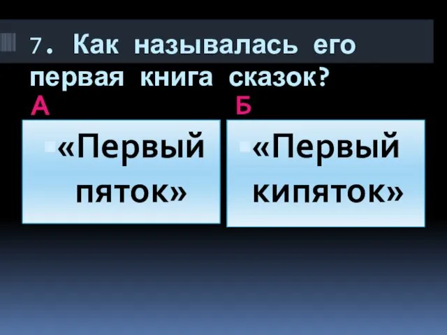 7. Как называлась его первая книга сказок? А Б «Первый пяток» «Первый кипяток»