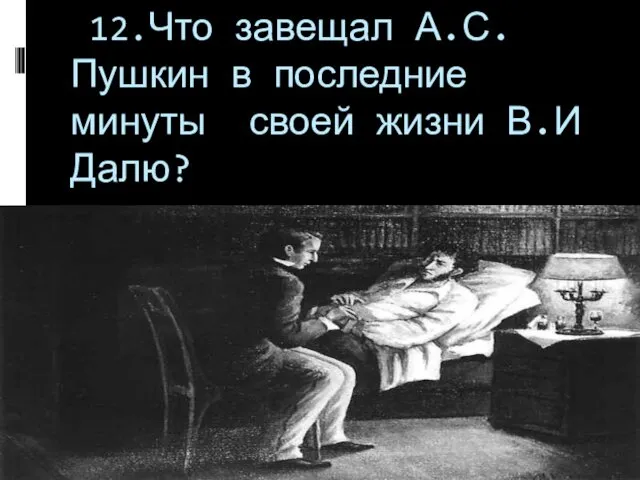 12.Что завещал А.С. Пушкин в последние минуты своей жизни В.И Далю?