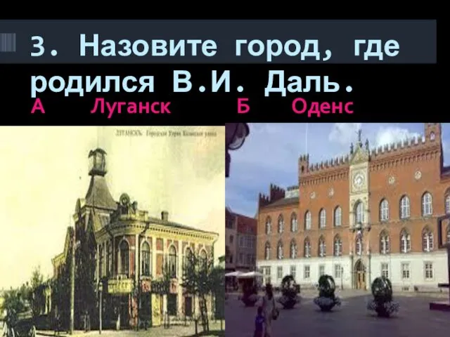 3. Назовите город, где родился В.И. Даль. А Луганск Б Оденс