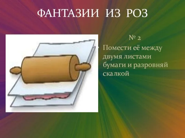 ФАНТАЗИИ ИЗ РОЗ № 2 Помести её между двумя листами бумаги и разровняй скалкой