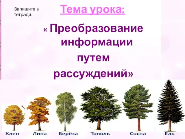 Тема урока: « Преобразование информации путем рассуждений» Запишите в тетради: