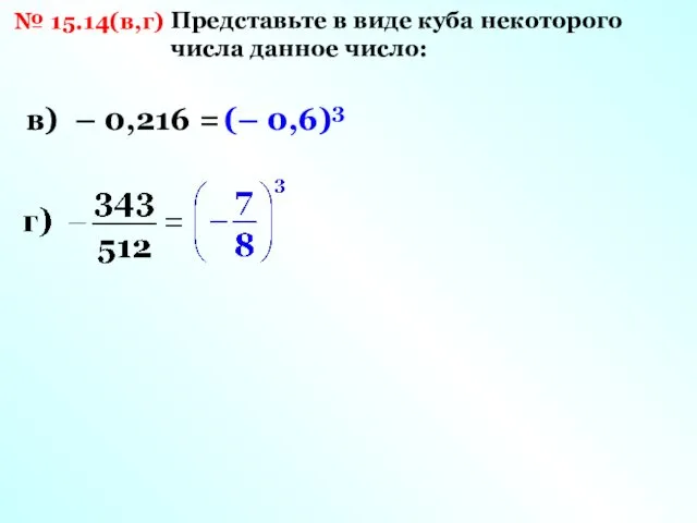 № 15.14(в,г) Представьте в виде куба некоторого числа данное число: в) – 0,216 = (– 0,6)3