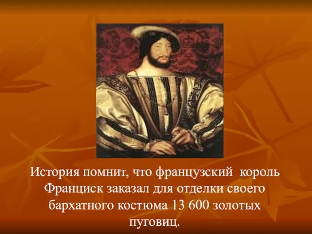 История помнит, что французский король Франциск заказал для отделки своего бархатного костюма 13 600 золотых пуговиц.