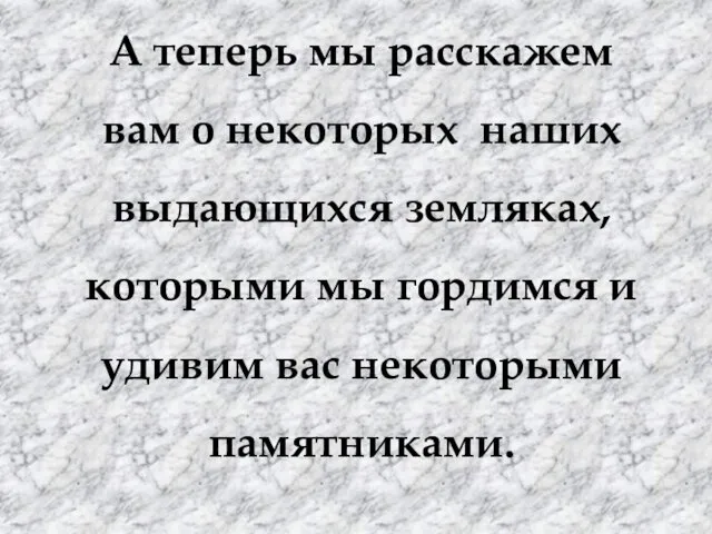 А теперь мы расскажем вам о некоторых наших выдающихся земляках,