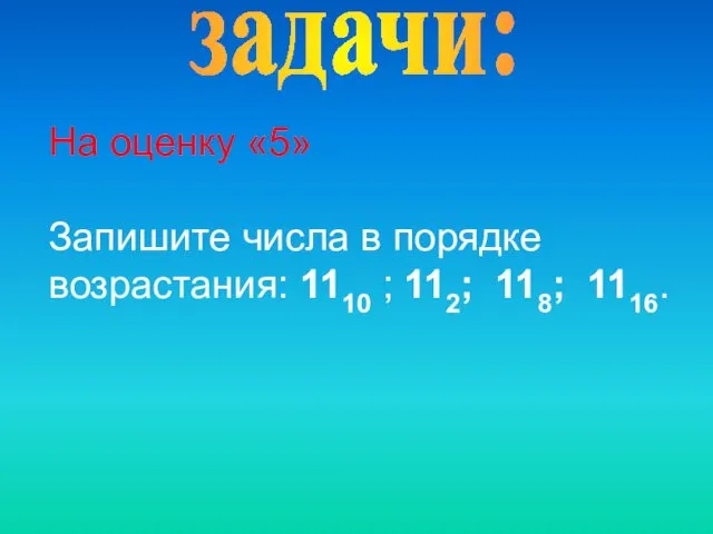 задачи: На оценку «5» Запишите числа в порядке возрастания: 1110 ; 112; 118; 1116.