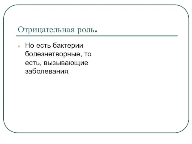 Отрицательная роль. Но есть бактерии болезнетворные, то есть, вызывающие заболевания.