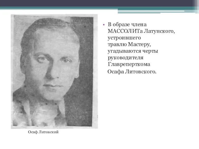 В образе члена МАССОЛИТа Латунского, устроившего травлю Мастеру, угадываются черты руководителя Главреперткома Осафа Литовского. Осаф Литовский