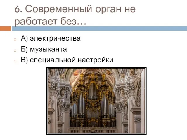 6. Современный орган не работает без… А) электричества Б) музыканта В) специальной настройки