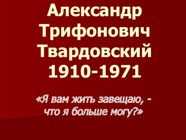 Александр Трифонович Твардовский 1910-1971 «Я вам жить завещаю, - что я больше могу?»