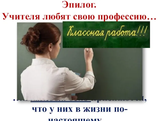 Эпилог. Учителя любят свою профессию… …и каждый день признаются, что у них в жизни по-настоящему…