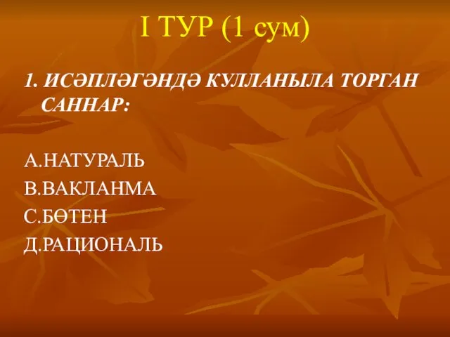 I ТУР (1 сум) 1. ИСӘПЛӘГӘНДӘ КУЛЛАНЫЛА ТОРГАН САННАР: А.НАТУРАЛЬ В.ВАКЛАНМА С.БӨТЕН Д.РАЦИОНАЛЬ