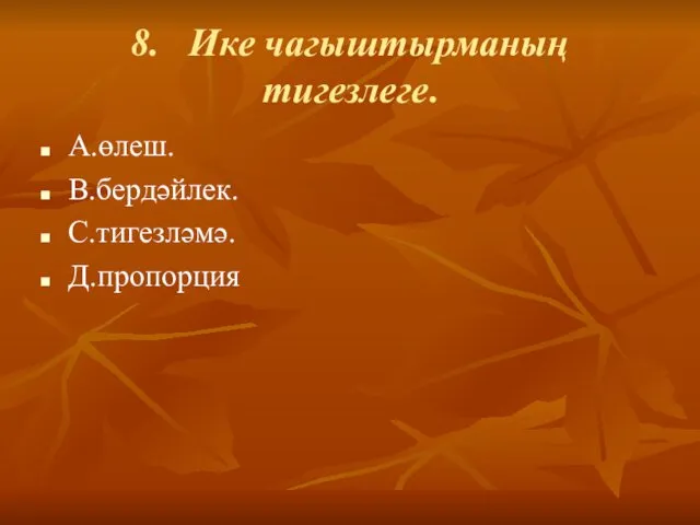 8. Ике чагыштырманың тигезлеге. А.өлеш. В.бердәйлек. С.тигезләмә. Д.пропорция