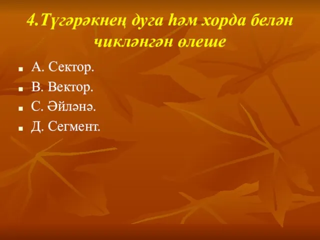 4.Түгәрәкнең дуга һәм хорда белән чикләнгән өлеше А. Сектор. В. Вектор. С. Әйләнә. Д. Сегмент.