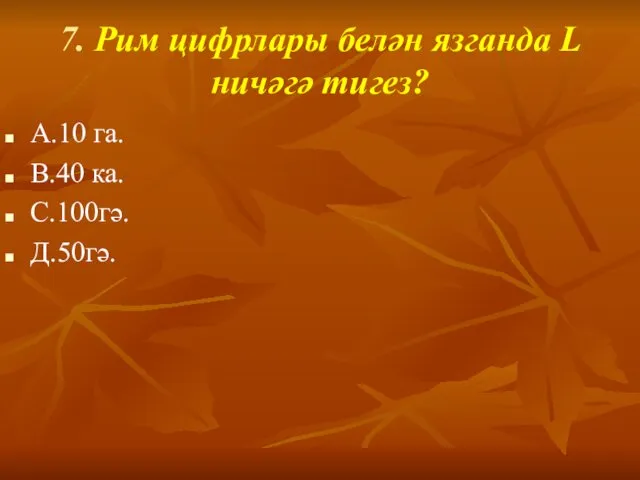 7. Рим цифрлары белән язганда L ничәгә тигез? А.10 га. В.40 ка. С.100гә. Д.50гә.