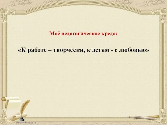 Моё педагогическое кредо: «К работе – творчески, к детям - с любовью»