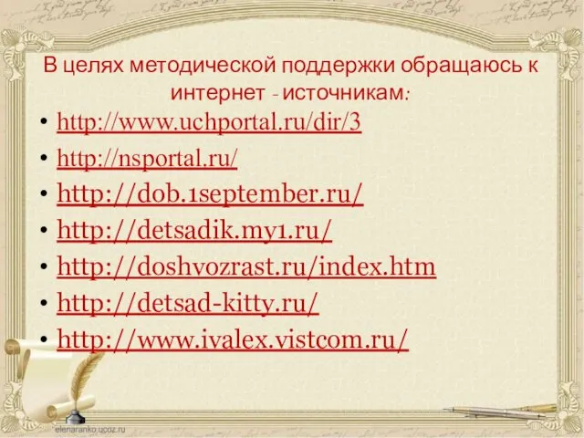 В целях методической поддержки обращаюсь к интернет - источникам: http://www.uchportal.ru/dir/3 http://nsportal.ru/ http://dob.1september.ru/ http://detsadik.my1.ru/ http://doshvozrast.ru/index.htm http://detsad-kitty.ru/ http://www.ivalex.vistcom.ru/
