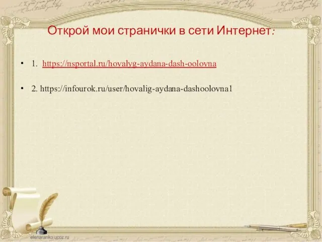 Открой мои странички в сети Интернет: 1. https://nsportal.ru/hovalyg-aydana-dash-oolovna 2. https://infourok.ru/user/hovalig-aydana-dashoolovna1