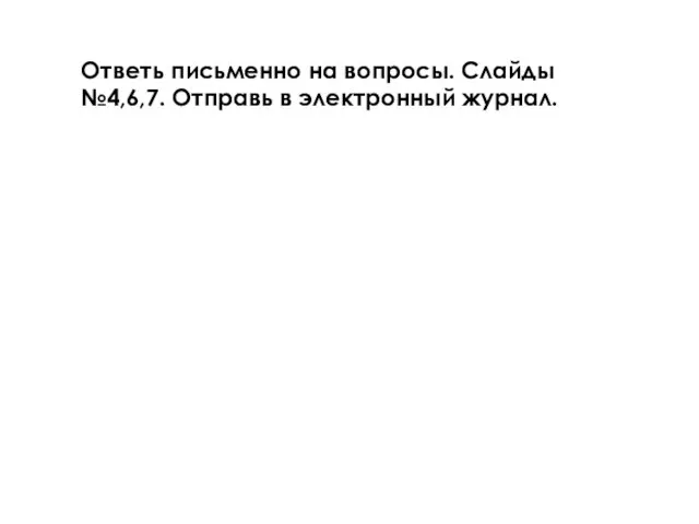 Ответь письменно на вопросы. Слайды №4,6,7. Отправь в электронный журнал.