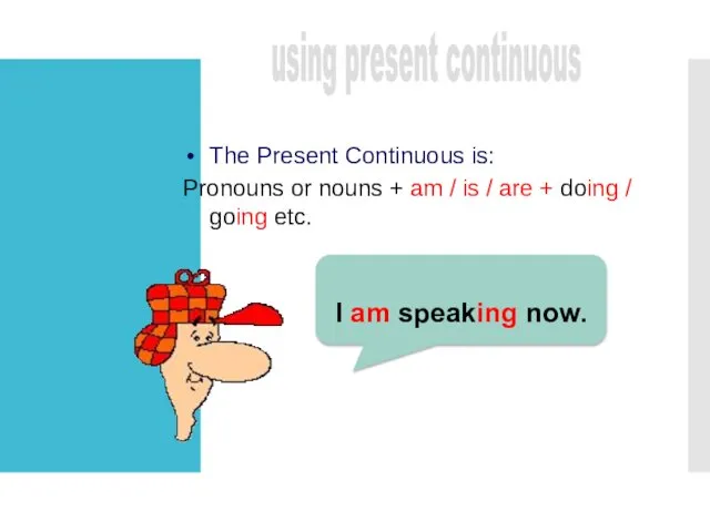 The Present Continuous is: Pronouns or nouns + am /