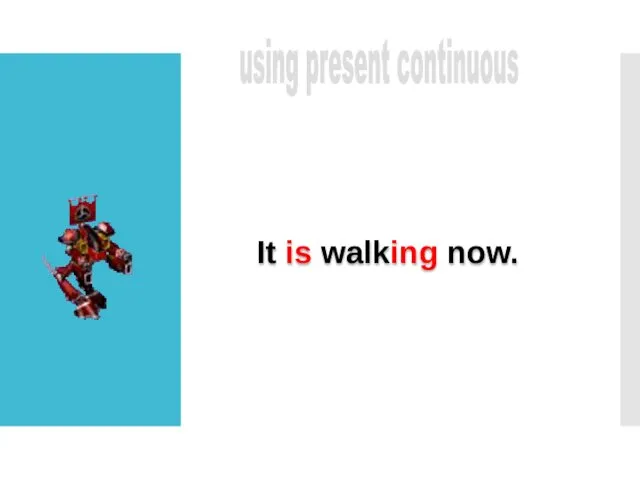 using present continuous It is walking now.