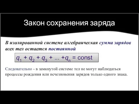 Закон сохранения заряда В изолированной системе алгебраическая сумма зарядов всех тел остается постоянной