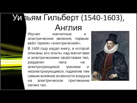 Уильям Гильберт (1540-1603), Англия Изучал магнитные и электрические явления, первым ввёл термин «электрический».