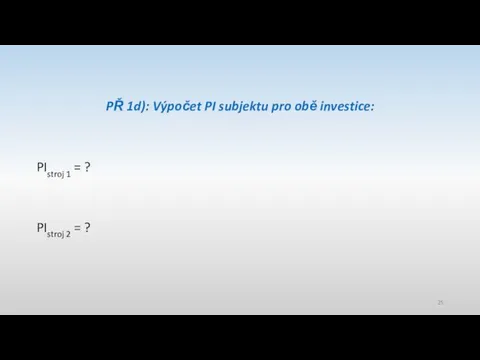 PŘ 1d): Výpočet PI subjektu pro obě investice: PIstroj 1 = ? PIstroj 2 = ?