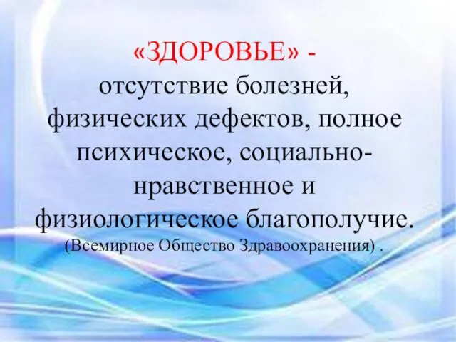 «ЗДОРОВЬЕ» - отсутствие болезней, физических дефектов, полное психическое, социально-нравственное и физиологическое благополучие. (Всемирное Общество Здравоохранения) .