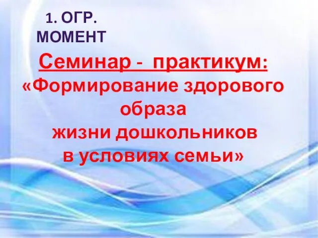 Семинар - практикум: «Формирование здорового образа жизни дошкольников в условиях семьи» 1. ОГР. МОМЕНТ