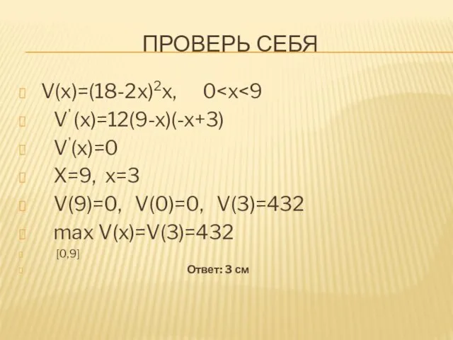 ПРОВЕРЬ СЕБЯ V(x)=(18-2x)2x, 0 V' (x)=12(9-x)(-x+3) V'(x)=0 X=9, x=3 V(9)=0,