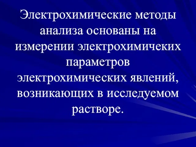 Электрохимические методы анализа основаны на измерении электрохимичеких параметров электрохимических явлений, возникающих в исследуемом растворе.