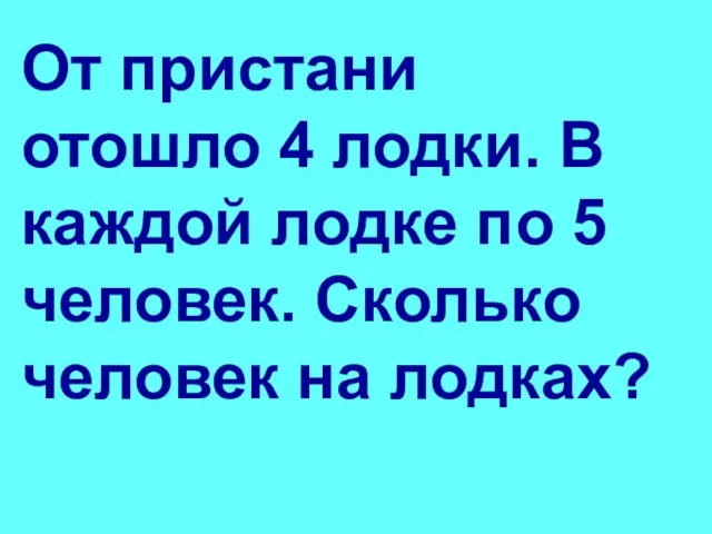 От пристани отошло 4 лодки. В каждой лодке по 5 человек. Сколько человек на лодках?