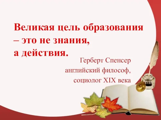 Великая цель образования – это не знания, а действия. Герберт Спенсер английский философ, социолог XIX века