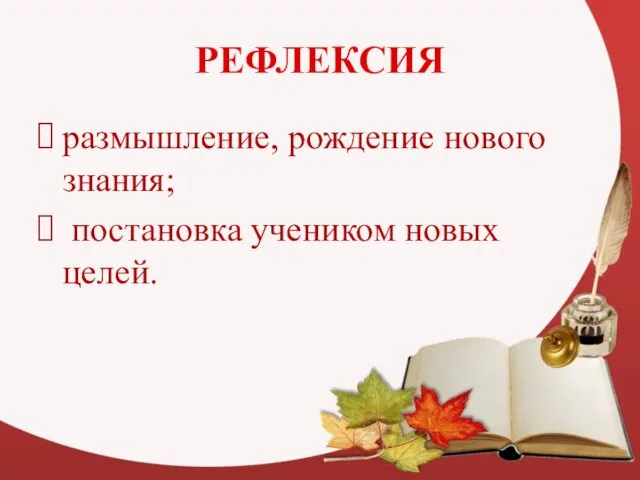 РЕФЛЕКСИЯ размышление, рождение нового знания; постановка учеником новых целей.