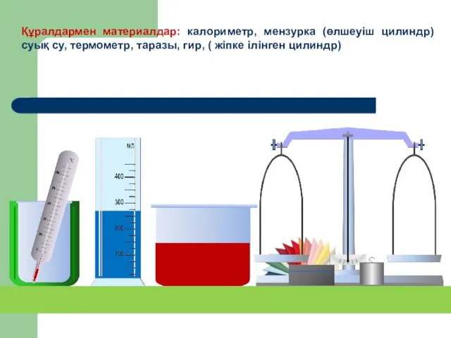 Құралдармен материалдар: калориметр, мензурка (өлшеуіш цилиндр) суық су, термометр, таразы, гир, ( жіпке ілінген цилиндр)