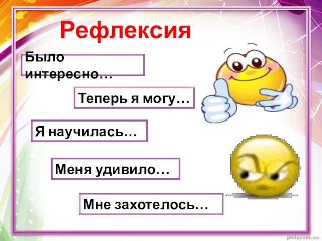 Рефлексия Было интересно… Теперь я могу… Я научилась… Меня удивило… Мне захотелось…