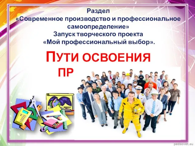 ПУТИ ОСВОЕНИЯ ПРОФЕССИИ. Раздел «Современное производство и профессиональное самоопределение» Запуск творческого проекта «Мой профессиональный выбор».