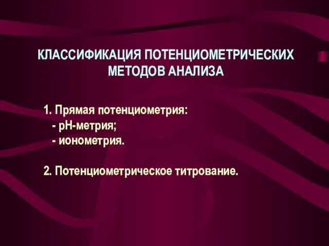 КЛАССИФИКАЦИЯ ПОТЕНЦИОМЕТРИЧЕСКИХ МЕТОДОВ АНАЛИЗА 1. Прямая потенциометрия: - рН-метрия; - ионометрия. 2. Потенциометрическое титрование.