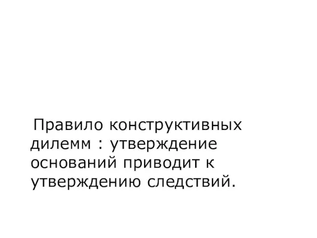 Правило конструктивных дилемм : утверждение оснований приводит к утверждению следствий.