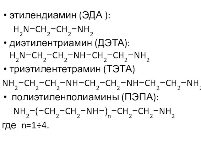 этилендиамин (ЭДА ): H2N−CH2−CH2−NH2 диэтилентриамин (ДЭТА): H2N−CH2−CH2−NH−CH2−CH2−NH2 триэтилентетрамин (ТЭТА) NH2−CH2−CH2−NH−CH2−CH2−NH−CH2−CH2−NH2 полиэтиленполиамины (ПЭПА): NH2−(−CH2−CH2−NH−)n−CH2−CH2−NH2 где n=1÷4.