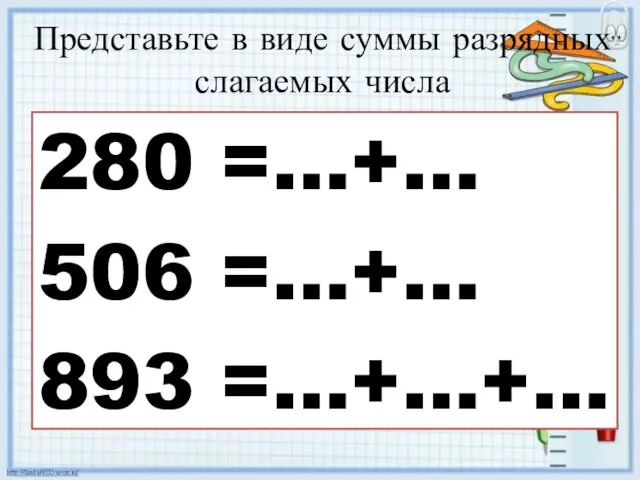 Представьте в виде суммы разрядных слагаемых числа 280 =…+… 506 =…+… 893 =…+…+…