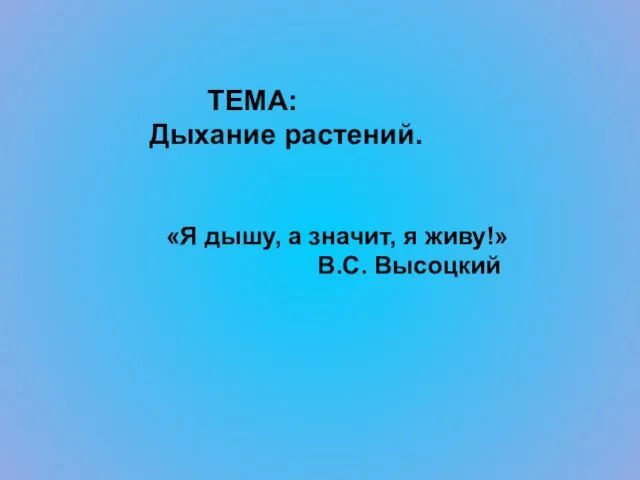 ТЕМА: Дыхание растений. «Я дышу, а значит, я живу!» В.С. Высоцкий