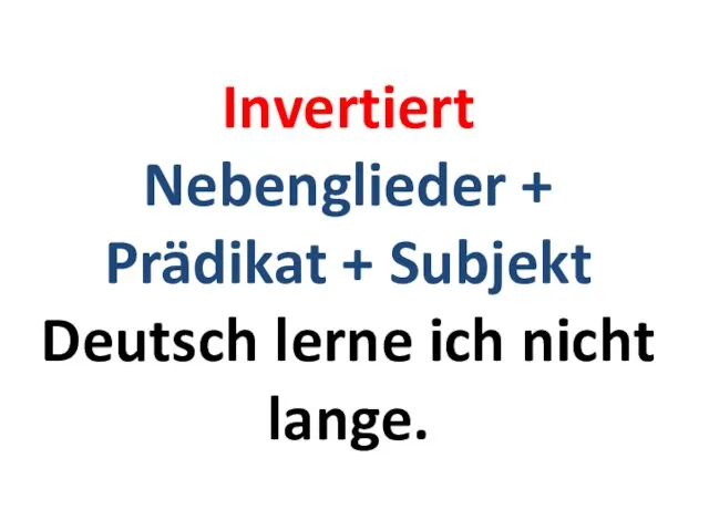 Invertiert Nebenglieder + Prädikat + Subjekt Deutsch lerne ich nicht lange.
