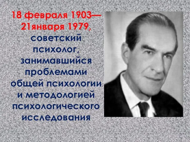 . 18 февраля 1903— 21января 1979, советский психолог, занимавшийся проблемами общей психологии и методологией психологического исследования