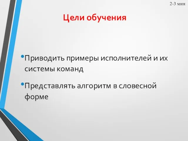 Цели обучения Приводить примеры исполнителей и их системы команд Представлять алгоритм в словесной форме 2-3 мин