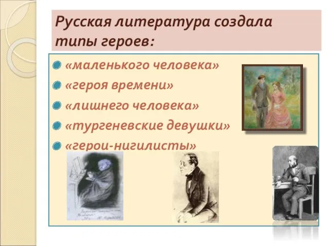 Русская литература создала типы героев: «маленького человека» «героя времени» «лишнего человека» «тургеневские девушки» «герои-нигилисты»