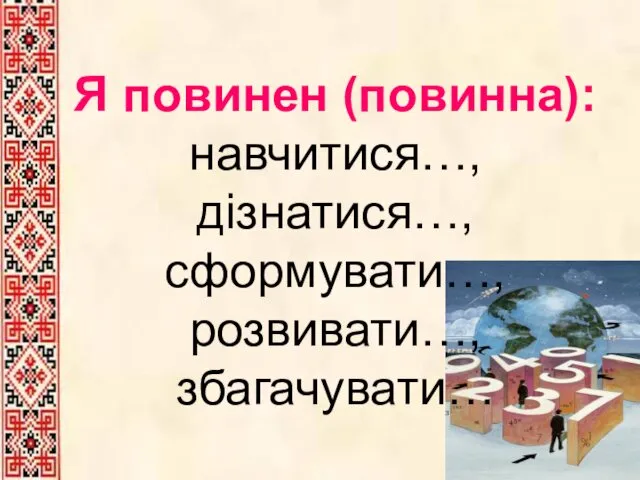 Я повинен (повинна): навчитися…, дізнатися…, сформувати…, розвивати…, збагачувати…