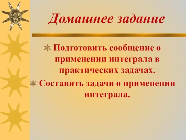 Домашнее задание Подготовить сообщение о применении интеграла в практических задачах. Составить задачи о применении интеграла.