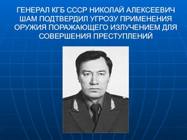 ГЕНЕРАЛ КГБ СССР НИКОЛАЙ АЛЕКСЕЕВИЧ ШАМ ПОДТВЕРДИЛ УГРОЗУ ПРИМЕНЕНИЯ ОРУЖИЯ ПОРАЖАЮЩЕГО ИЗЛУЧЕНИЕМ ДЛЯ СОВЕРШЕНИЯ ПРЕСТУПЛЕНИЙ