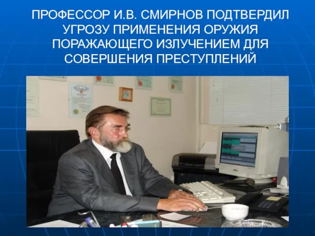 ПРОФЕССОР И.В. СМИРНОВ ПОДТВЕРДИЛ УГРОЗУ ПРИМЕНЕНИЯ ОРУЖИЯ ПОРАЖАЮЩЕГО ИЗЛУЧЕНИЕМ ДЛЯ СОВЕРШЕНИЯ ПРЕСТУПЛЕНИЙ